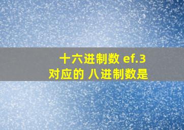 十六进制数 ef.3 对应的 八进制数是